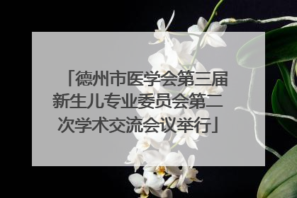 德州市医学会第三届新生儿专业委员会第二次学术交流会议举行