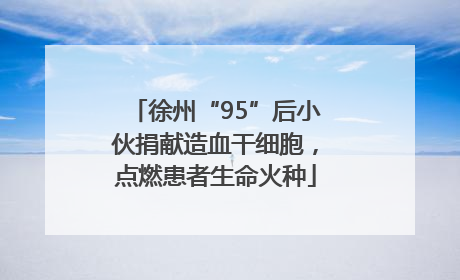 徐州“95”后小伙捐献造血干细胞，点燃患者生命火种