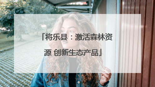 将乐县：激活森林资源 创新生态产品