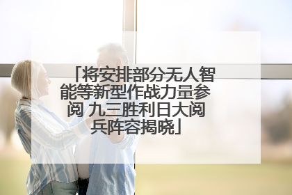 将安排部分无人智能等新型作战力量参阅 九三胜利日大阅兵阵容揭晓