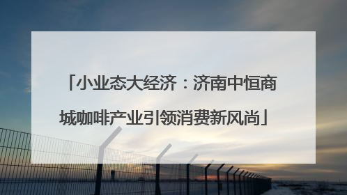 小业态大经济：济南中恒商城咖啡产业引领消费新风尚