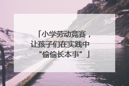 小学劳动竞赛，让孩子们在实践中“偷偷长本事”