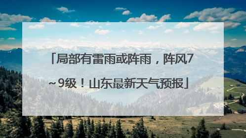 局部有雷雨或阵雨，阵风7～9级！山东最新天气预报