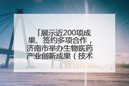 展示近200项成果、签约多项合作，济南市举办生物医药产业创新成果（技术）转化供需对接会