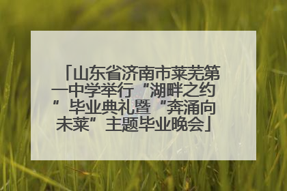 山东省济南市莱芜第一中学举行“湖畔之约”毕业典礼暨“奔涌向未莱”主题毕业晚会