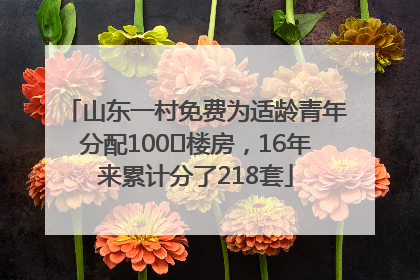 山东一村免费为适龄青年分配100㎡楼房，16年来累计分了218套