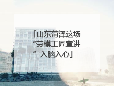 山东菏泽这场“劳模工匠宣讲”入脑入心