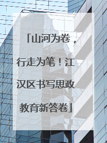 山河为卷，行走为笔！江汉区书写思政教育新答卷