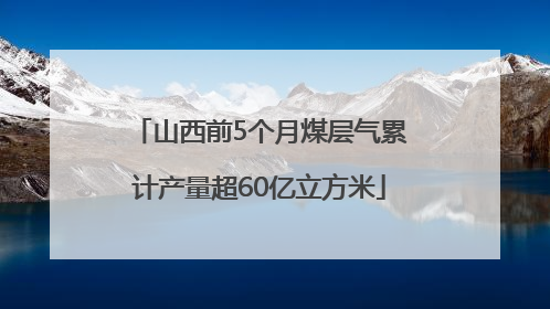 山西前5个月煤层气累计产量超60亿立方米