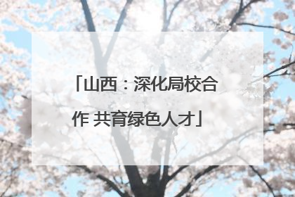 山西：深化局校合作 共育绿色人才