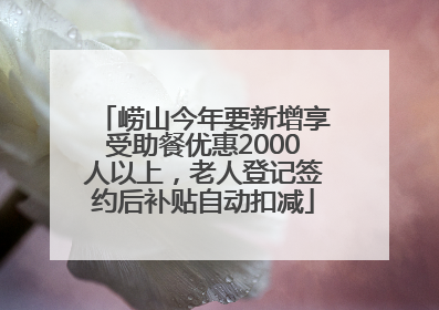 崂山今年要新增享受助餐优惠2000人以上，老人登记签约后补贴自动扣减