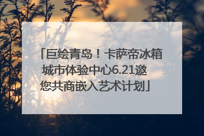 巨绘青岛！卡萨帝冰箱城市体验中心6.21邀您共商嵌入艺术计划
