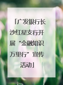 广发银行长沙红星支行开展“金融知识万里行”宣传活动