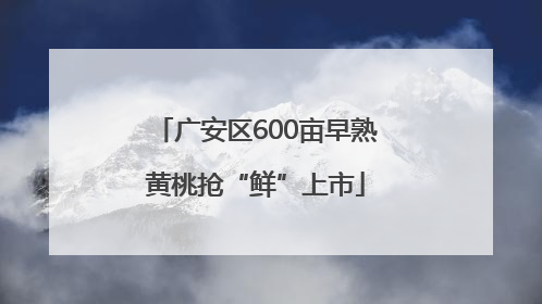 广安区600亩早熟黄桃抢“鲜”上市