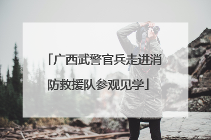 广西武警官兵走进消防救援队参观见学