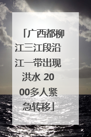 广西都柳江三江段沿江一带出现洪水 2000多人紧急转移