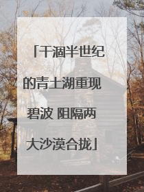 干涸半世纪的青土湖重现碧波 阻隔两大沙漠合拢