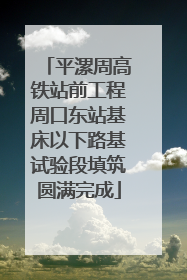 平漯周高铁站前工程周口东站基床以下路基试验段填筑圆满完成