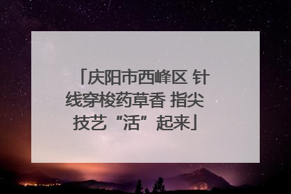 庆阳市西峰区 针线穿梭药草香 指尖技艺“活”起来