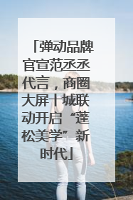 弹动品牌官宣范丞丞代言，商圈大屏十城联动开启“蓬松美学”新时代