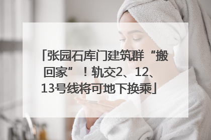 张园石库门建筑群“搬回家”！轨交2、12、13号线将可地下换乘