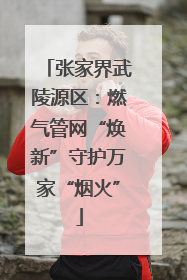 张家界武陵源区：燃气管网“焕新”守护万家“烟火”