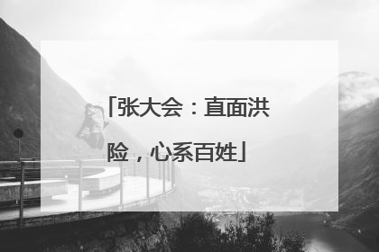 张大会：直面洪险，心系百姓