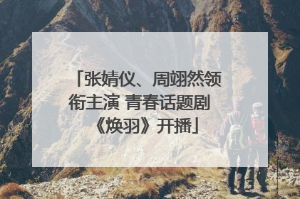 张婧仪、周翊然领衔主演 青春话题剧《焕羽》开播
