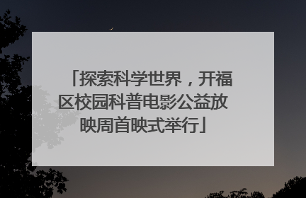 探索科学世界，开福区校园科普电影公益放映周首映式举行