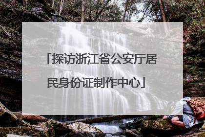 探访浙江省公安厅居民身份证制作中心
