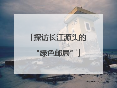 探访长江源头的“绿色邮局”