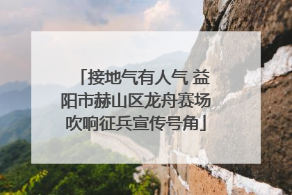 接地气有人气 益阳市赫山区龙舟赛场吹响征兵宣传号角