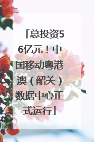 总投资56亿元！中国移动粤港澳（韶关）数据中心正式运行