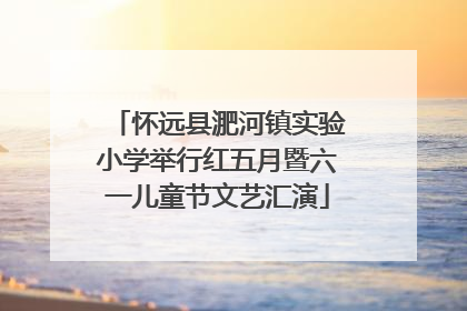 怀远县淝河镇实验小学举行红五月暨六一儿童节文艺汇演