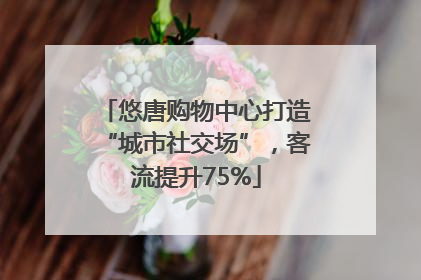 悠唐购物中心打造“城市社交场”，客流提升75%
