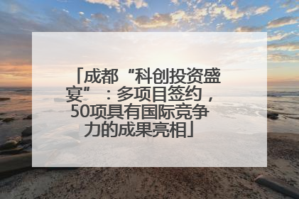 成都“科创投资盛宴”：多项目签约，50项具有国际竞争力的成果亮相