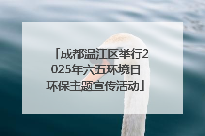 成都温江区举行2025年六五环境日环保主题宣传活动