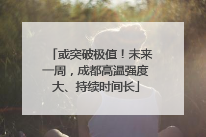 或突破极值！未来一周，成都高温强度大、持续时间长