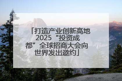 打造产业创新高地 2025“投资成都”全球招商大会向世界发出邀约
