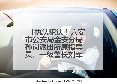 执法犯法！六安市公安局金安分局孙岗派出所原指导员、一级警长刘军被“双开”