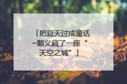 把夏天过成童话~顺义藏了一座“天空之城”