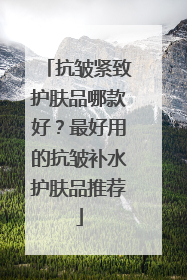 抗皱紧致护肤品哪款好？最好用的抗皱补水护肤品推荐