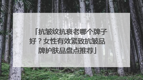 抗皱纹抗衰老哪个牌子好？女性有效紧致抗皱品牌护肤品盘点推荐