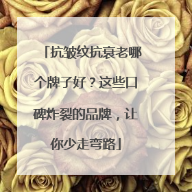抗皱纹抗衰老哪个牌子好？这些口碑炸裂的品牌，让你少走弯路
