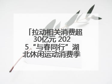 拉动相关消费超30亿元 2025“与春同行”湖北休闲运动消费季活动圆满收官