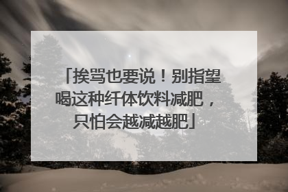 挨骂也要说！别指望喝这种纤体饮料减肥，只怕会越减越肥