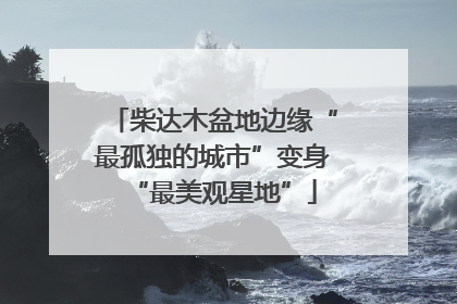 柴达木盆地边缘“最孤独的城市”变身“最美观星地”