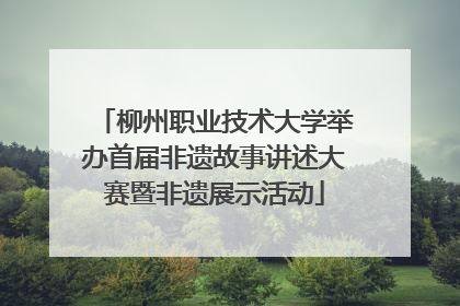 柳州职业技术大学举办首届非遗故事讲述大赛暨非遗展示活动