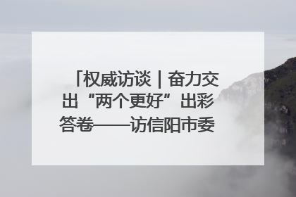 权威访谈｜奋力交出“两个更好”出彩答卷——访信阳市委书记蔡松涛
