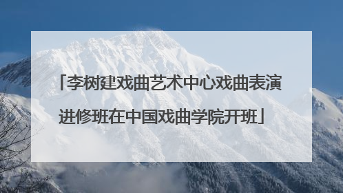 李树建戏曲艺术中心戏曲表演进修班在中国戏曲学院开班